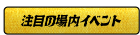 注目の場内イベント
