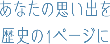 あなたの思い出を歴史の1ページに