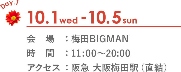 10.1wed - 10.5sun　会場：梅田BIGMAN　時間：11:00～20:00　アクセス：阪急 大阪梅田駅（直結）