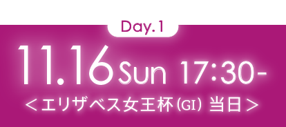 Day1 11.6 SUN 17:30～＜エリザベス女王杯（GI）当日＞