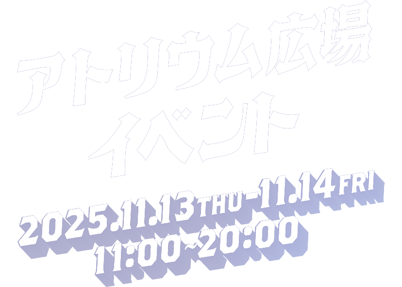 アトリウム広場イベント 2025.11.13 THU - 11.14 FRI 11:00～20:00