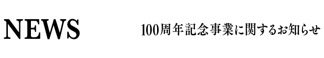 NEWS 100周年記念事業に関するお知らせ