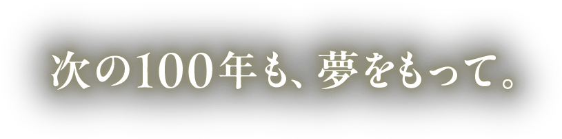 次の100年も、夢をもって。