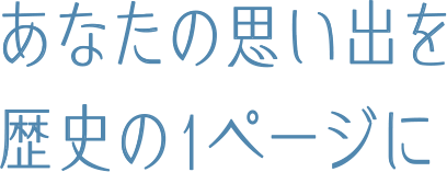 あなたの思い出を歴史の1ページに